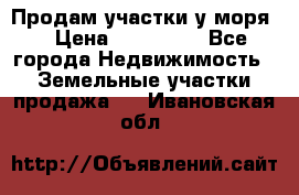 Продам участки у моря  › Цена ­ 500 000 - Все города Недвижимость » Земельные участки продажа   . Ивановская обл.